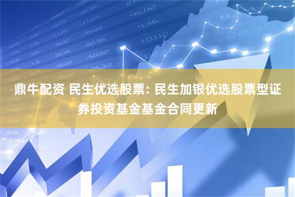 鼎牛配资 民生优选股票: 民生加银优选股票型证券投资基金基金合同更新