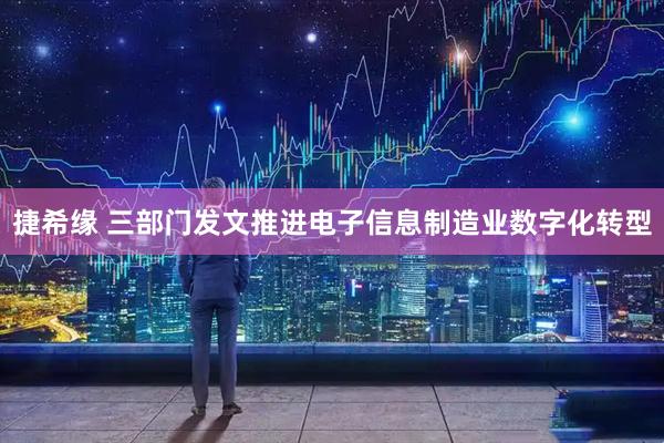 捷希缘 三部门发文推进电子信息制造业数字化转型