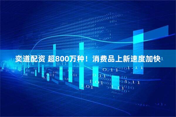 奕道配资 超800万种！消费品上新速度加快