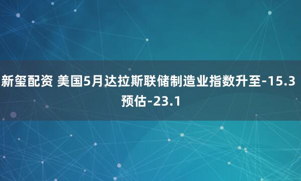 新玺配资 美国5月达拉斯联储制造业指数升至-15.3 预估-23.1