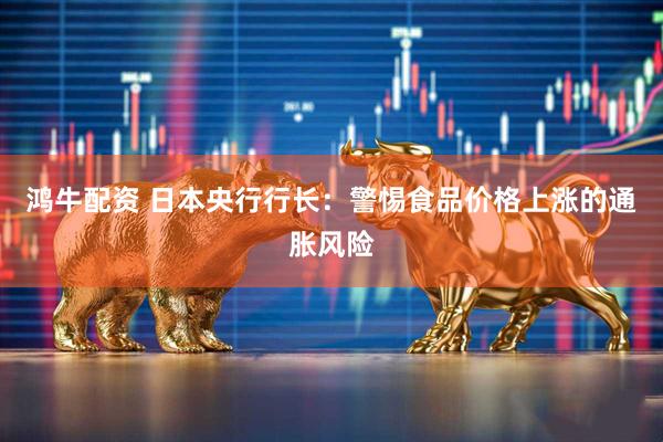 鸿牛配资 日本央行行长：警惕食品价格上涨的通胀风险