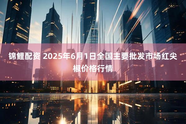 锦鲤配资 2025年6月1日全国主要批发市场红尖椒价格行情