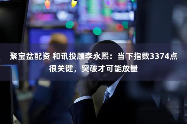 聚宝盆配资 和讯投顾李永熙：当下指数3374点很关键，突破才可能放量