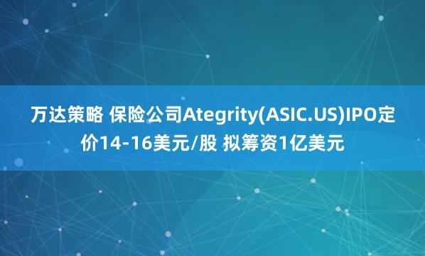 万达策略 保险公司Ategrity(ASIC.US)IPO定价14-16美元/股 拟筹资1亿美元