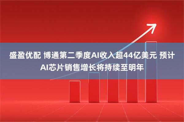 盛盈优配 博通第二季度AI收入超44亿美元 预计AI芯片销售增长将持续至明年