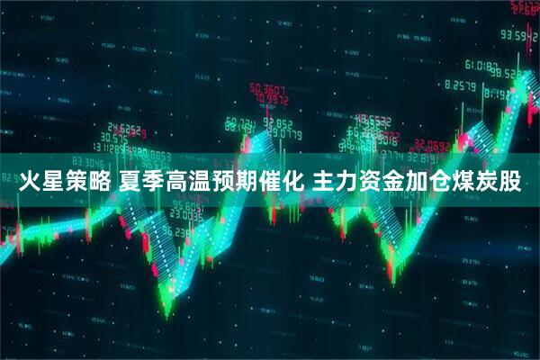 火星策略 夏季高温预期催化 主力资金加仓煤炭股