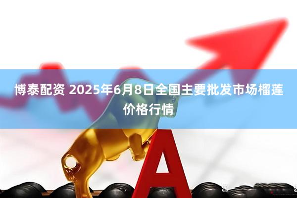 博泰配资 2025年6月8日全国主要批发市场榴莲价格行情