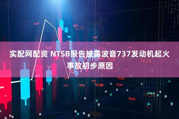 实配网配资 NTSB报告披露波音737发动机起火事故初步原因