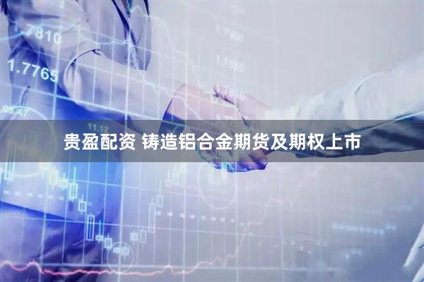 贵盈配资 铸造铝合金期货及期权上市