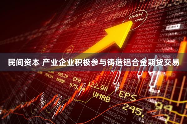 民间资本 产业企业积极参与铸造铝合金期货交易
