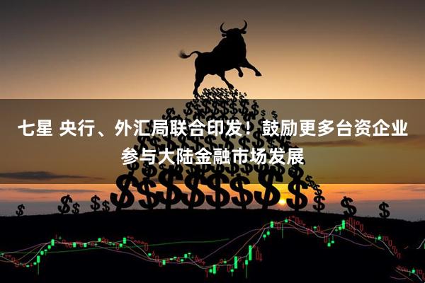 七星 央行、外汇局联合印发！鼓励更多台资企业参与大陆金融市场发展