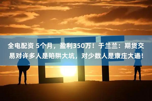 全电配资 5个月，盈利350万！于兰兰：期货交易对许多人是陷阱大坑，对少数人是康庄大道！