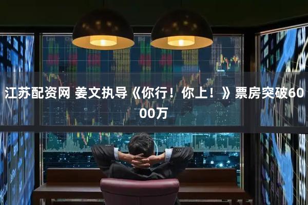 江苏配资网 姜文执导《你行！你上！》票房突破6000万