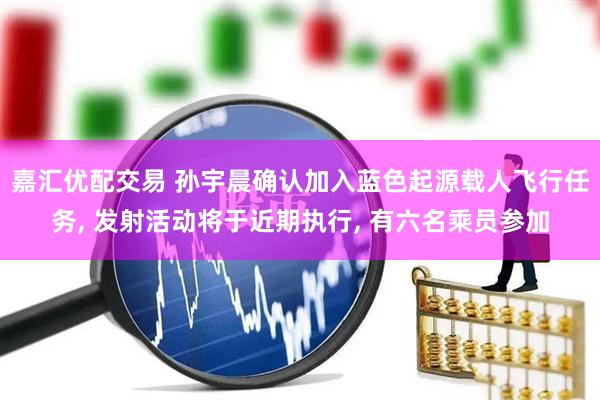 嘉汇优配交易 孙宇晨确认加入蓝色起源载人飞行任务, 发射活动将于近期执行, 有六名乘员参加