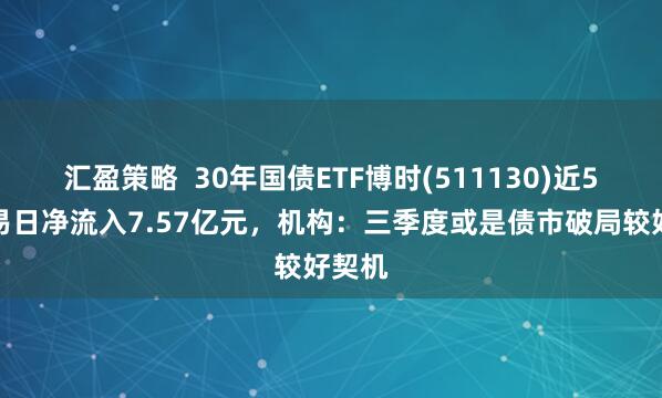 汇盈策略  30年国债ETF博时(511130)近5个交易日净流入7.57亿元，机构：三季度或是债市破局较好契机