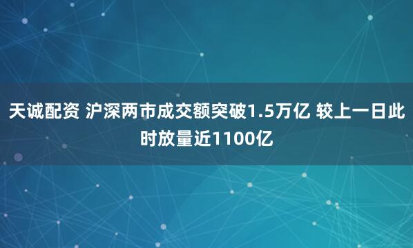 天诚配资 沪深两市成交额突破1.5万亿 较上一日此时放量近1100亿