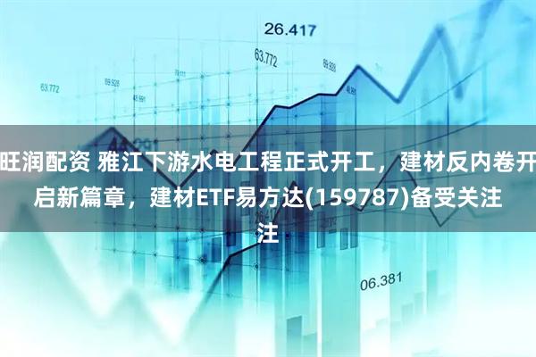 旺润配资 雅江下游水电工程正式开工，建材反内卷开启新篇章，建材ETF易方达(159787)备受关注