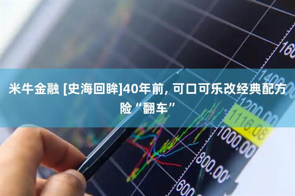 米牛金融 [史海回眸]40年前, 可口可乐改经典配方险“翻车”