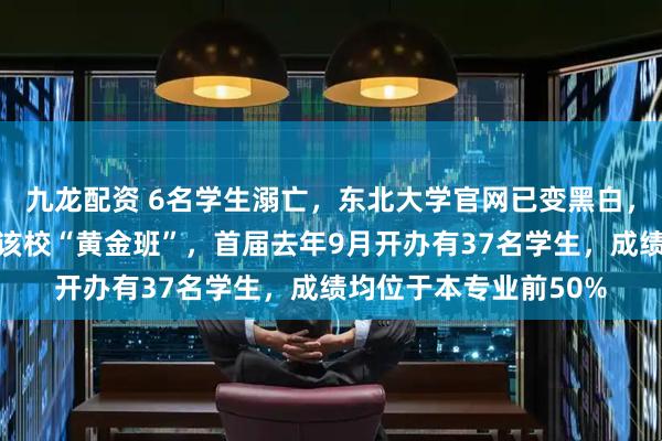 九龙配资 6名学生溺亡，东北大学官网已变黑白，其中一溺亡学生来自该校“黄金班”，首届去年9月开办有37名学生，成绩均位于本专业前50%