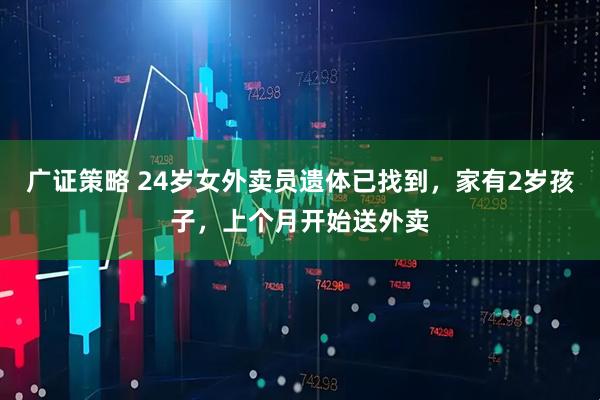广证策略 24岁女外卖员遗体已找到，家有2岁孩子，上个月开始送外卖