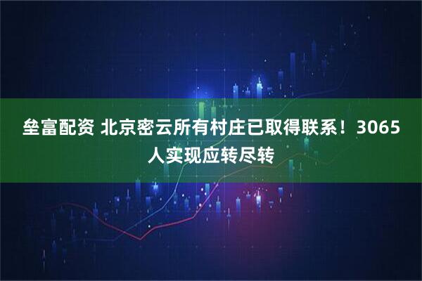 垒富配资 北京密云所有村庄已取得联系！3065人实现应转尽转