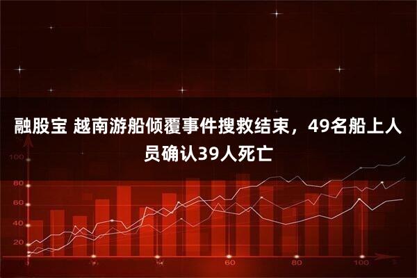 融股宝 越南游船倾覆事件搜救结束，49名船上人员确认39人死亡