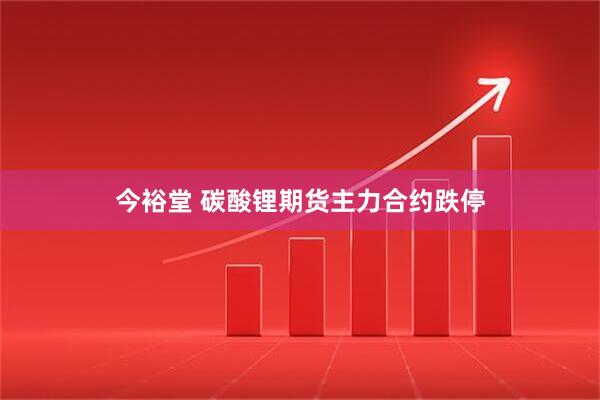 今裕堂 碳酸锂期货主力合约跌停