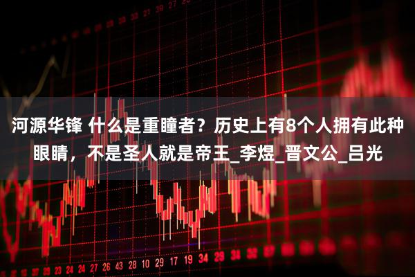 河源华锋 什么是重瞳者？历史上有8个人拥有此种眼睛，不是圣人就是帝王_李煜_晋文公_吕光