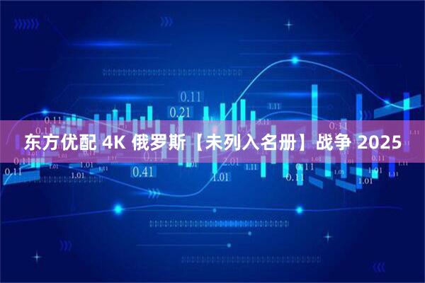 东方优配 4K 俄罗斯【未列入名册】战争 2025
