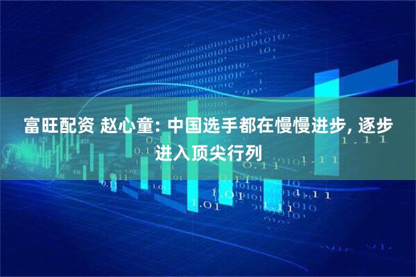 富旺配资 赵心童: 中国选手都在慢慢进步, 逐步进入顶尖行列