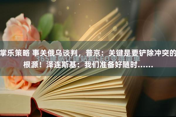 掌乐策略 事关俄乌谈判，普京：关键是要铲除冲突的根源！泽连斯基：我们准备好随时......