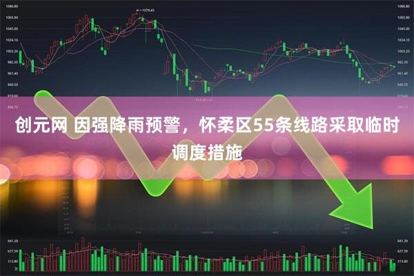 创元网 因强降雨预警，怀柔区55条线路采取临时调度措施