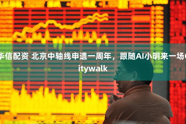 华信配资 北京中轴线申遗一周年，跟随AI小明来一场Citywalk