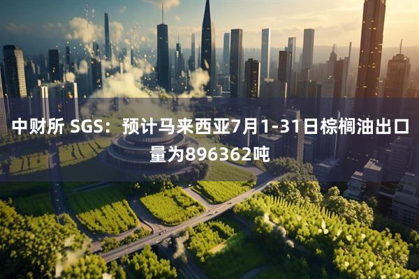 中财所 SGS：预计马来西亚7月1-31日棕榈油出口量为896362吨