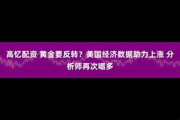 高忆配资 黄金要反转？美国经济数据助力上涨 分析师再次唱多