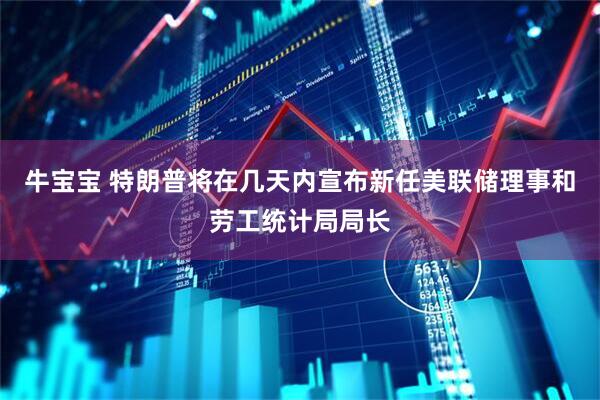 牛宝宝 特朗普将在几天内宣布新任美联储理事和劳工统计局局长