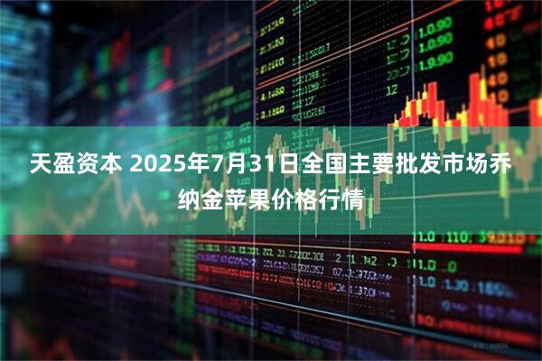 天盈资本 2025年7月31日全国主要批发市场乔纳金苹果价格行情