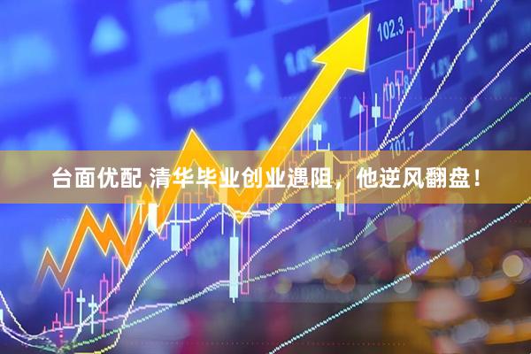 台面优配 清华毕业创业遇阻，他逆风翻盘！