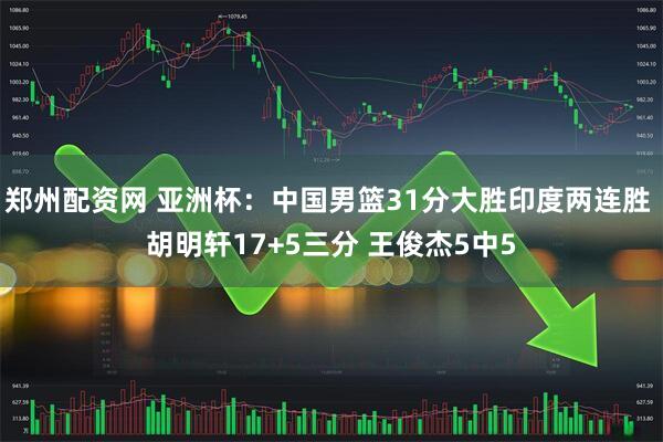 郑州配资网 亚洲杯：中国男篮31分大胜印度两连胜 胡明轩17+5三分 王俊杰5中5