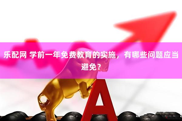 乐配网 学前一年免费教育的实施，有哪些问题应当避免？