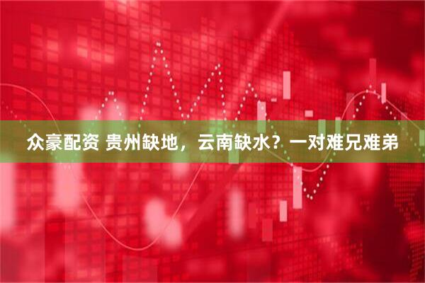众豪配资 贵州缺地，云南缺水？一对难兄难弟