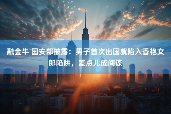 融金牛 国安部披露：男子首次出国就陷入香艳女郎陷阱，差点儿成间谍