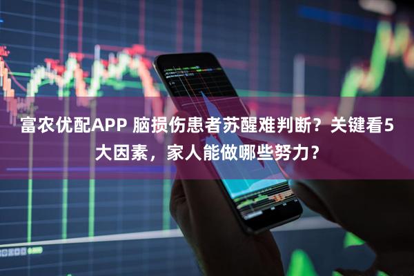 富农优配APP 脑损伤患者苏醒难判断？关键看5大因素，家人能做哪些努力？
