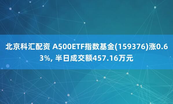 北京科汇配资 A500ETF指数基金(159376)涨0.63%, 半日成交额457.16万元