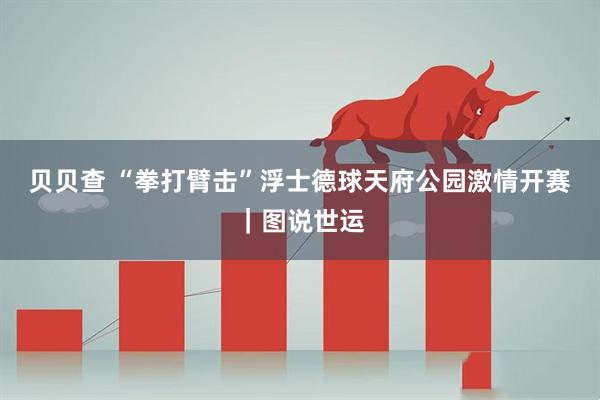 贝贝查 “拳打臂击”浮士德球天府公园激情开赛｜图说世运