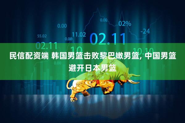 民信配资端 韩国男篮击败黎巴嫩男篮, 中国男篮避开日本男篮