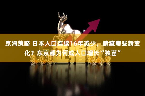 京海策略 日本人口连续16年减少，暗藏哪些新变化？东京都为何成人口增长“独苗”