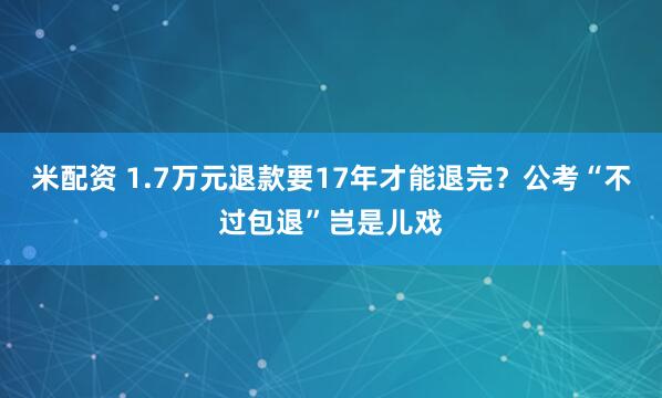 米配资 1.7万元退款要17年才能退完？公考“不过包退”岂是儿戏
