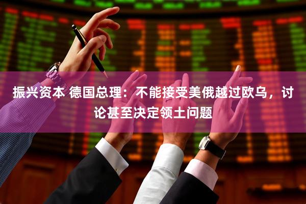 振兴资本 德国总理：不能接受美俄越过欧乌，讨论甚至决定领土问题