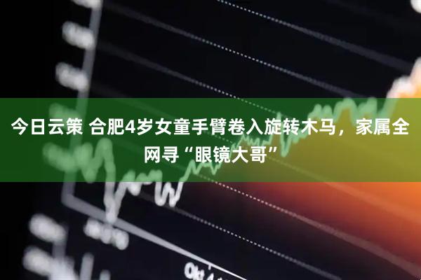 今日云策 合肥4岁女童手臂卷入旋转木马，家属全网寻“眼镜大哥”